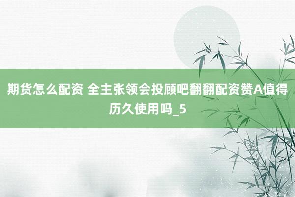 期货怎么配资 全主张领会投顾吧翻翻配资赞A值得历久使用吗_5