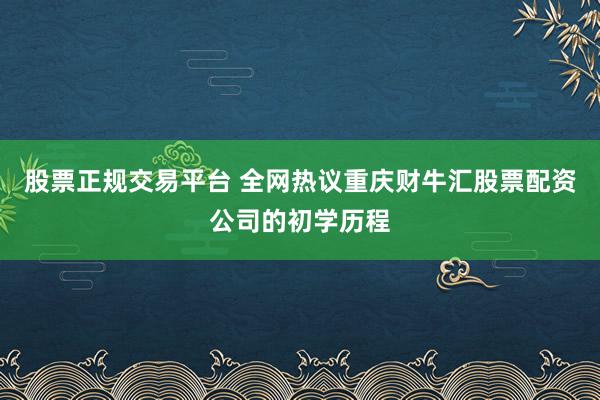 股票正规交易平台 全网热议重庆财牛汇股票配资公司的初学历程