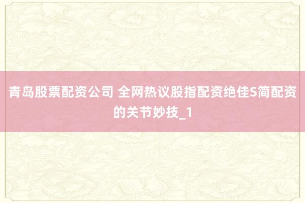 青岛股票配资公司 全网热议股指配资绝佳S简配资的关节妙技_1
