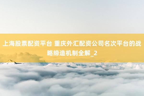 上海股票配资平台 重庆外汇配资公司名次平台的战略缔造机制全解_2