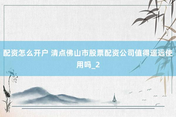 配资怎么开户 清点佛山市股票配资公司值得遥远使用吗_2