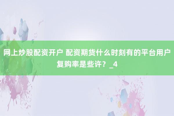 网上炒股配资开户 配资期货什么时刻有的平台用户复购率是些许?_4