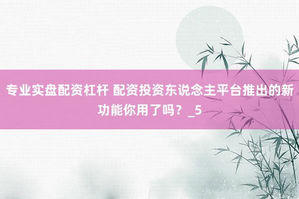 专业实盘配资杠杆 配资投资东说念主平台推出的新功能你用了吗？_5