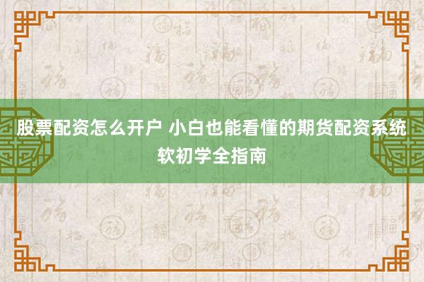股票配资怎么开户 小白也能看懂的期货配资系统软初学全指南