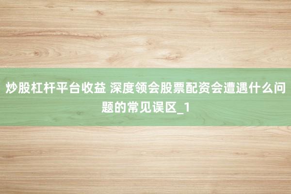 炒股杠杆平台收益 深度领会股票配资会遭遇什么问题的常见误区_1