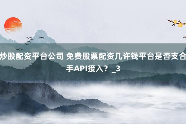 炒股配资平台公司 免费股票配资几许钱平台是否支合手API接入？_3