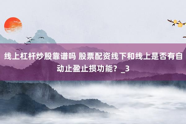 线上杠杆炒股靠谱吗 股票配资线下和线上是否有自动止盈止损功能？_3