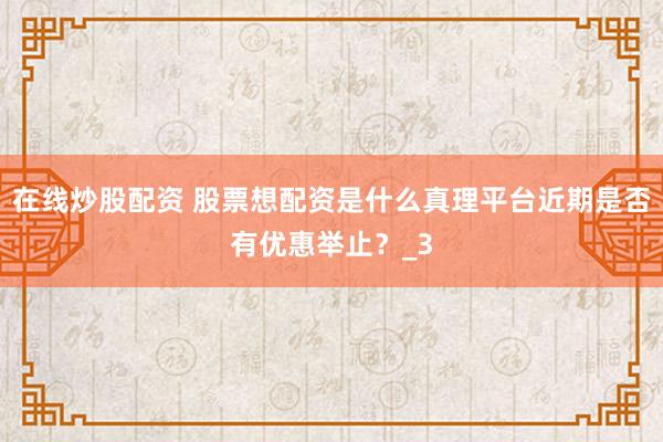 在线炒股配资 股票想配资是什么真理平台近期是否有优惠举止？_3