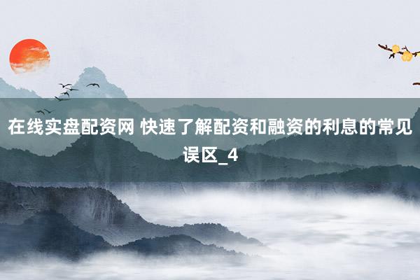 在线实盘配资网 快速了解配资和融资的利息的常见误区_4