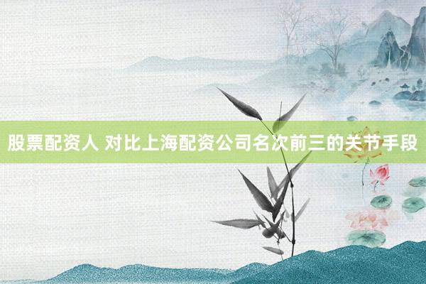 股票配资人 对比上海配资公司名次前三的关节手段