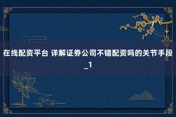 在线配资平台 详解证劵公司不错配资吗的关节手段_1