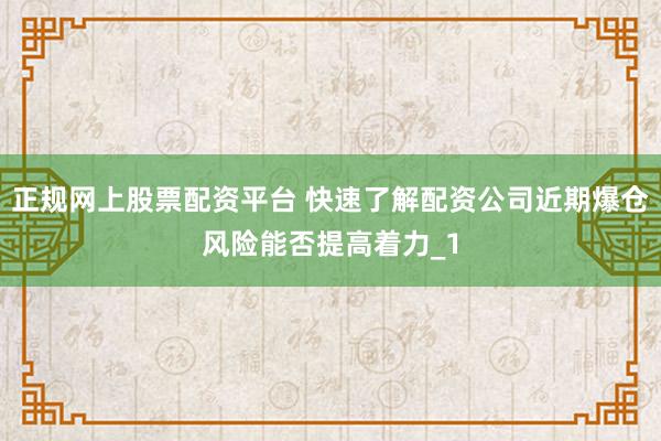 正规网上股票配资平台 快速了解配资公司近期爆仓风险能否提高着力_1