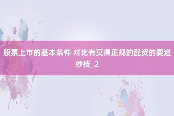 股票上市的基本条件 对比有莫得正规的配资的要道妙技_2