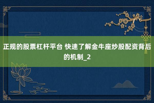 正规的股票杠杆平台 快速了解金牛座炒股配资背后的机制_2