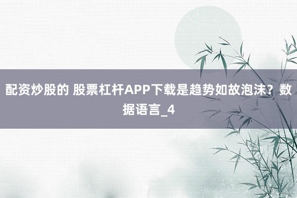 配资炒股的 股票杠杆APP下载是趋势如故泡沫？数据语言_4