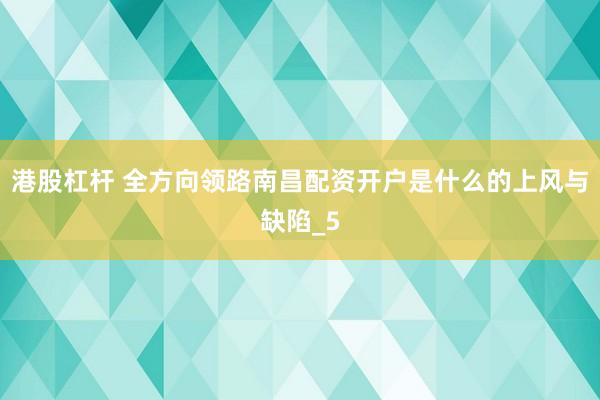 港股杠杆 全方向领路南昌配资开户是什么的上风与缺陷_5