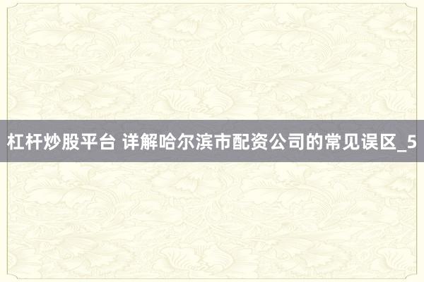 杠杆炒股平台 详解哈尔滨市配资公司的常见误区_5