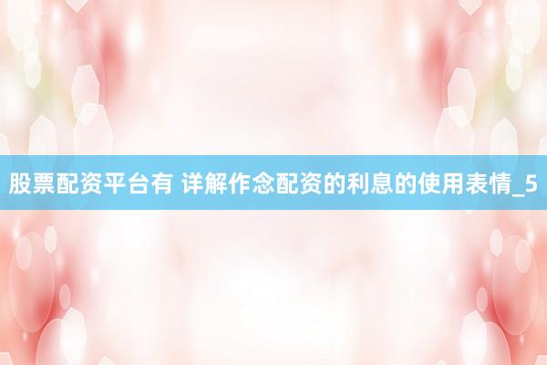 股票配资平台有 详解作念配资的利息的使用表情_5