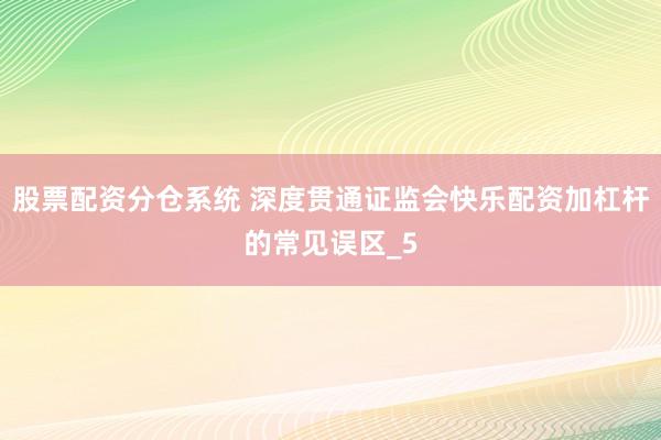 股票配资分仓系统 深度贯通证监会快乐配资加杠杆的常见误区_5