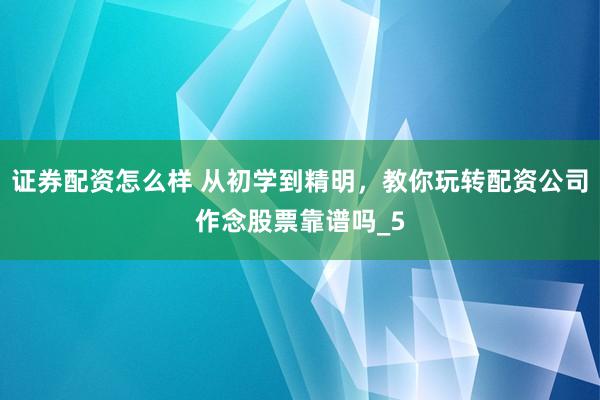 证券配资怎么样 从初学到精明，教你玩转配资公司作念股票靠谱吗_5