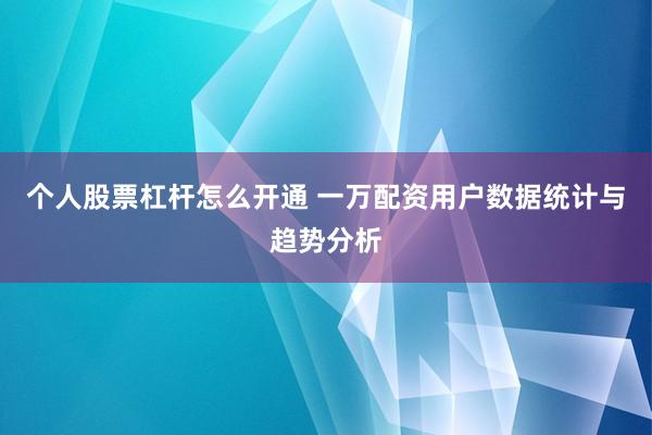 个人股票杠杆怎么开通 一万配资用户数据统计与趋势分析