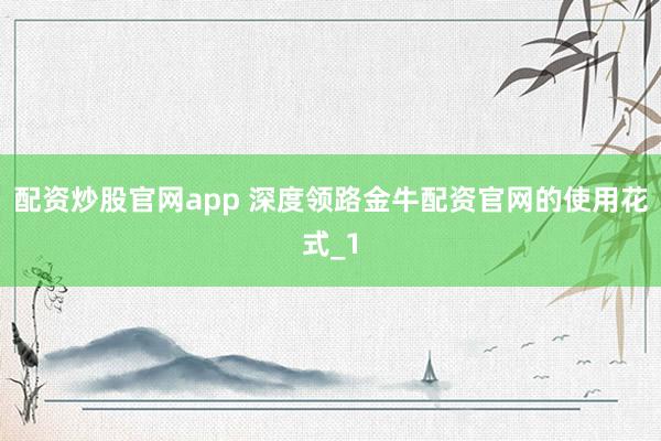 配资炒股官网app 深度领路金牛配资官网的使用花式_1