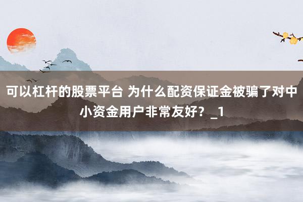 可以杠杆的股票平台 为什么配资保证金被骗了对中小资金用户非常友好？_1