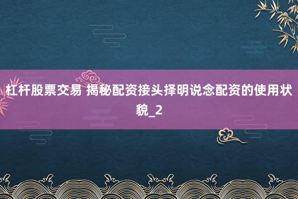 杠杆股票交易 揭秘配资接头择明说念配资的使用状貌_2