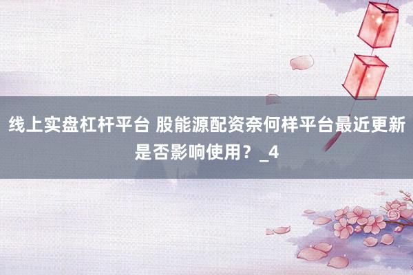 线上实盘杠杆平台 股能源配资奈何样平台最近更新是否影响使用？_4