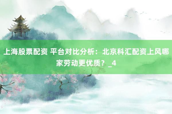 上海股票配资 平台对比分析:北京科汇配资上风哪家劳动更优质?_4