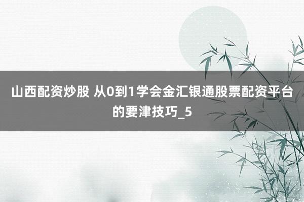 山西配资炒股 从0到1学会金汇银通股票配资平台的要津技巧_5