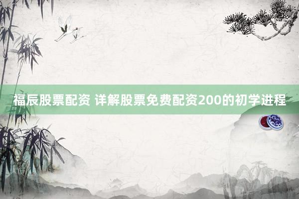 福辰股票配资 详解股票免费配资200的初学进程