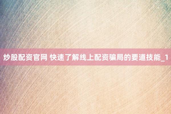 炒股配资官网 快速了解线上配资骗局的要道技能_1