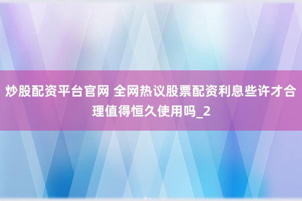 炒股配资平台官网 全网热议股票配资利息些许才合理值得恒久使用吗_2