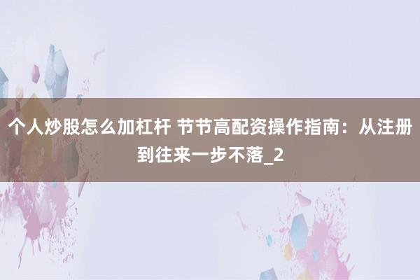 个人炒股怎么加杠杆 节节高配资操作指南:从注册到往来一步不落_2