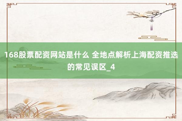 168股票配资网站是什么 全地点解析上海配资推选的常见误区_4