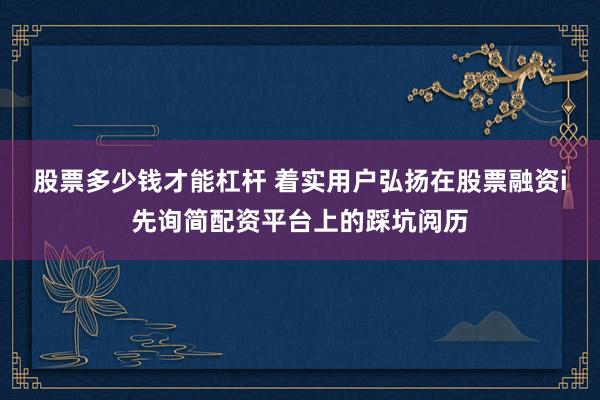 股票多少钱才能杠杆 着实用户弘扬在股票融资i先询简配资平台上的踩坑阅历