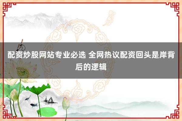 配资炒股网站专业必选 全网热议配资回头是岸背后的逻辑