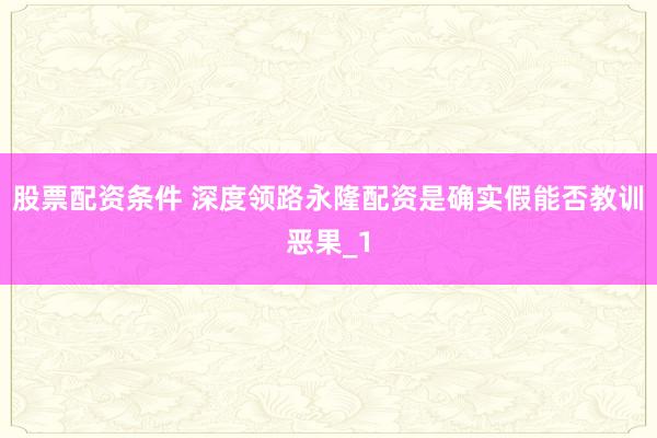 股票配资条件 深度领路永隆配资是确实假能否教训恶果_1