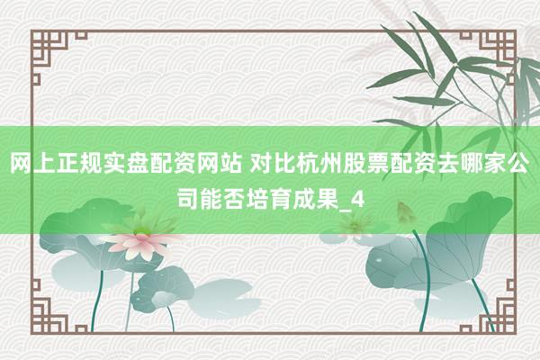 网上正规实盘配资网站 对比杭州股票配资去哪家公司能否培育成果_4