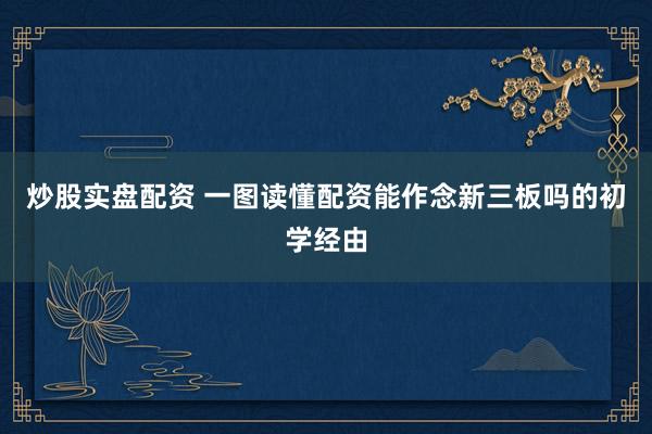 炒股实盘配资 一图读懂配资能作念新三板吗的初学经由