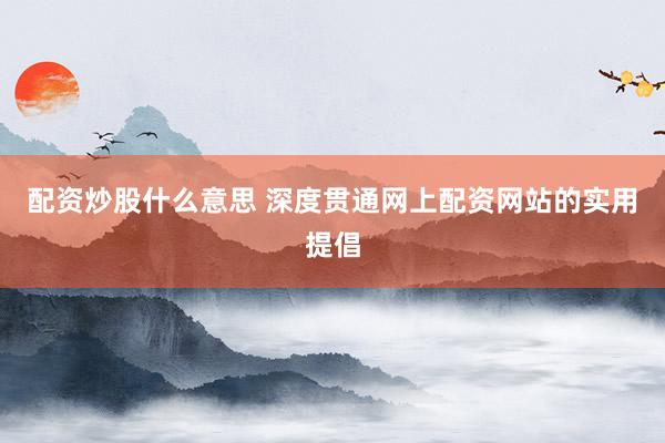 配资炒股什么意思 深度贯通网上配资网站的实用提倡