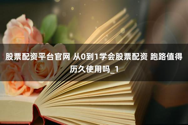 股票配资平台官网 从0到1学会股票配资 跑路值得历久使用吗_1