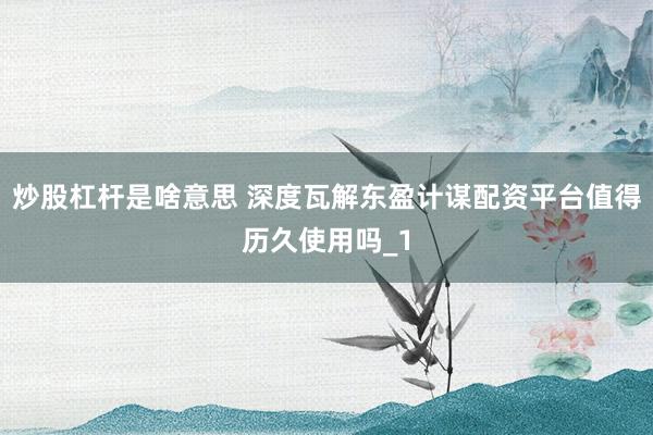 炒股杠杆是啥意思 深度瓦解东盈计谋配资平台值得历久使用吗_1