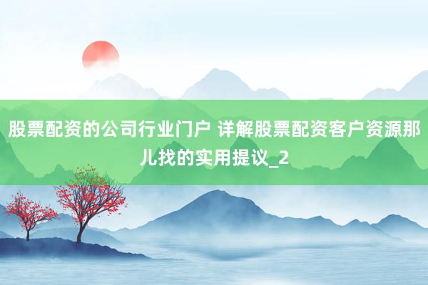股票配资的公司行业门户 详解股票配资客户资源那儿找的实用提议_2
