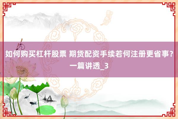 如何购买杠杆股票 期货配资手续若何注册更省事？一篇讲透_3