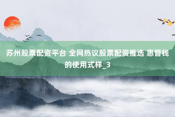 苏州股票配资平台 全网热议股票配资推选 惠管钱的使用式样_3