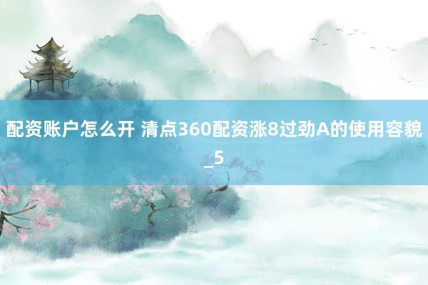 配资账户怎么开 清点360配资涨8过劲A的使用容貌_5