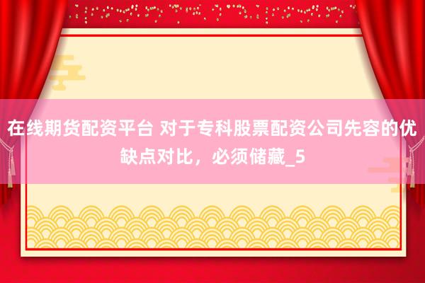 在线期货配资平台 对于专科股票配资公司先容的优缺点对比，必须储藏_5