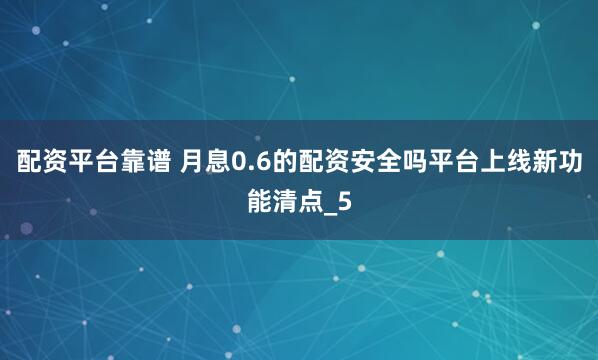 配资平台靠谱 月息0.6的配资安全吗平台上线新功能清点_5